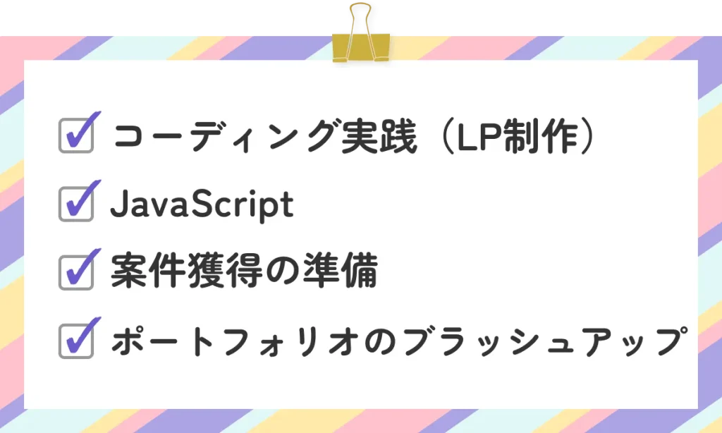 ・コーディング実践（LP制作）
・JavaScript
・案件獲得の準備
・ポートフォリオのブラッシュアップ
